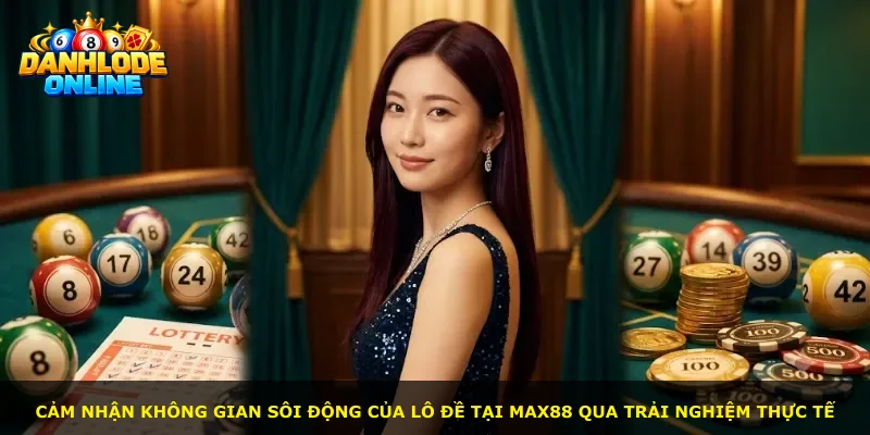Cảm nhận không gian sôi động của lô đề tại Max88 qua trải nghiệm thực tế